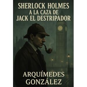 González, Arquímedes Sherlock Holmes a la caza de Jack El Destripador González, Arquímedes Sherlock Holmes a la caza de Jack El Destripador