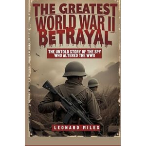 Miles, Leonard THE GREATEST WORLD WAR II BETRAYAL: The Untold Story of the Spy Who Altered The WWII Miles, Leonard THE GREATEST WORLD WAR II BETRAYAL: The Untold Story of the Spy Who Altered The WWII