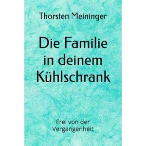 Meininger, Thorsten Die Familie in deinem Kühlschrank: Frei von der Vergangenheit Meininger, Thorsten Die Familie in deinem Kühlschrank: Frei von der Vergangenheit