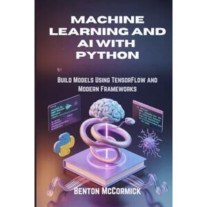 McCormick, Benton Machine Learning and AI with Python: Build Models Using TensorFlow and Modern Frameworks McCormick, Benton Machine Learning and AI with Python: Build Models Using TensorFlow and Modern Frameworks