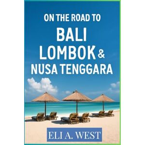 WEST, ELI A. ON THE ROAD TO BALI, LOMBOK & NUSA TENGGARA: A Comprehensive Guide To Adventure, Culture, And Serenity In Indonesia WEST, ELI A. ON THE ROAD TO BALI, LOMBOK & NUSA TENGGARA: A Comprehensive Guide To Adventure, Culture, And Serenity In Indonesia