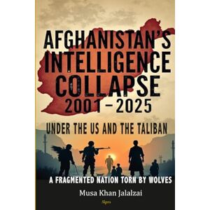 Jalalzai, Musa Afghanistan’s Intelligence Collapse 2001-2025 under the US and the Taliban: A Fragmented Nation Torn by Wolves Jalalzai, Musa Afghanistan’s Intelligence Collapse 2001-2025 under the US and the Taliban: A Fragmented Nation Torn by Wolves