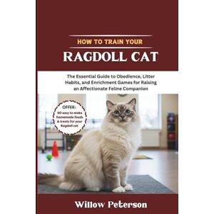 Peterson, Willow How to Train Your Ragdoll Cat: The Essential Guide to Obedience, Litter Habits, and Enrichment Games for Raising an Affectionate Feline Companion Peterson, Willow How to Train Your Ragdoll Cat: The Essential Guide to Obedience, Litter Habits, and Enrichment Games for Raising an Affectionate Feline Companion