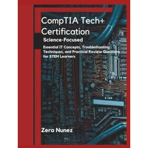 Nunez, Zera CompTIA Tech+ Certification Science-Focused Study Guide 2025: Essential IT Concepts, Troubleshooting Techniques, and Practical Review Questions for STEM Learners Nunez, Zera CompTIA Tech+ Certification Science-Focused Study Guide 2025: Essential IT Concepts, Troubleshooting Techniques, and Practical Review Questions for STEM Learners