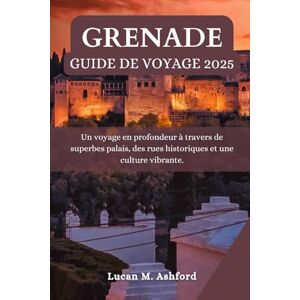 Ashford, Lucan M. GRENADE GUIDE DE VOYAGE 2025: Un voyage en profondeur à travers de superbes palais, des rues historiques et une culture vibrante. Ashford, Lucan M. GRENADE GUIDE DE VOYAGE 2025: Un voyage en profondeur à travers de superbes palais, des rues historiques et une culture vibrante.