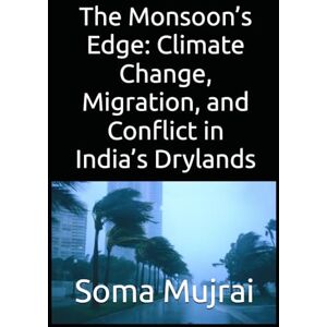 Mujrai, Soma The Monsoon’s Edge: Climate Change, Migration, and Conflict in India’s Drylands Mujrai, Soma The Monsoon’s Edge: Climate Change, Migration, and Conflict in India’s Drylands