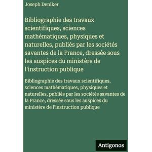 Deniker, Joseph Bibliographie des travaux scientifiques, sciences mathématiques, physiques et naturelles, publiés par les sociétés savantes de la France, dressée sous ... des travaux scientifiques, sciences ma Deniker, Joseph Bibliographie des travaux scientifiques, sciences mathématiques, physiques et naturelles, publiés par les sociétés savantes de la France, dressée sous ... des travaux scientifiques, sciences ma