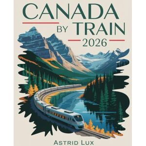 Lux, Astrid Canada by Train 2026: Your Complete Companion to Scenic, Sustainable, and Stress-Free Rail Travel Lux, Astrid Canada by Train 2026: Your Complete Companion to Scenic, Sustainable, and Stress-Free Rail Travel