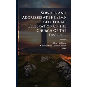 Williams, Henry Services And Addresses At The Semi-centennial Celebration Of The Church Of The Disciples Williams, Henry Services And Addresses At The Semi-centennial Celebration Of The Church Of The Disciples