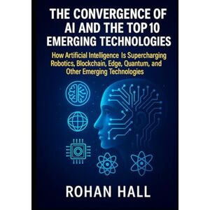 Hall, Rohan The Convergence of AI and the Top 10 Emerging Technologies: How Artificial Intelligence Is Supercharging Robotics, Blockchain, Edge, Quantum Computing, and Other Emerging Technologies Hall, Rohan The Convergence of AI and the Top 10 Emerging Technologies: How Artificial Intelligence Is Supercharging Robotics, Blockchain, Edge, Quantum Computing, and Other Emerging Technologies