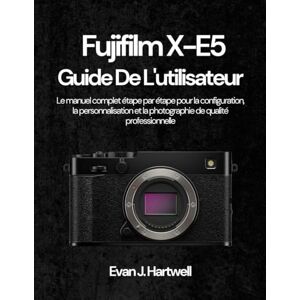 Hartwell, Evan J. Fujifilm X-E5 Guide De L'utilisateur: Le manuel complet étape par étape pour la configuration, la personnalisation et la photographie de qualité professionnelle Hartwell, Evan J. Fujifilm X-E5 Guide De L'utilisateur: Le manuel complet étape par étape pour la configuration, la personnalisation et la photographie de qualité professionnelle