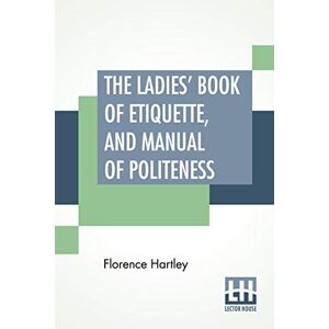 Hartley, Florence Ladies' Book of Etiquette, and Manual of Politeness: A Complete Hand Book for the Use of the Lady in Polite Society. Hartley, Florence Ladies' Book of Etiquette, and Manual of Politeness: A Complete Hand Book for the Use of the Lady in Polite Society.