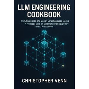 Venn, Christopher LLM Engineering Cookbook: Train, Customize, and Deploy Large Language Models — A Practical, Step-by-Step Manual for Developers and AI Practitioners Venn, Christopher LLM Engineering Cookbook: Train, Customize, and Deploy Large Language Models — A Practical, Step-by-Step Manual for Developers and AI Practitioners