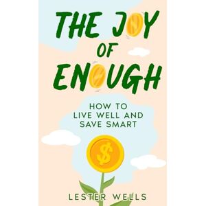Wells, Lester The Joy of Enough: How to Live Well and Save Smart Wells, Lester The Joy of Enough: How to Live Well and Save Smart