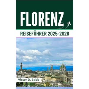 D. Babb, Victor FLORENZ REISEFÜHRER 2025–2026: Künstlerisches Erbe, historische Wahrzeichen und toskanisches Leben D. Babb, Victor FLORENZ REISEFÜHRER 2025–2026: Künstlerisches Erbe, historische Wahrzeichen und toskanisches Leben