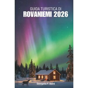 Baird, Georgette P. GUIDA TURISTICA DI ROVANIEMI 2026: Esplorare l'Artico a nord della Finlandia con facilità Baird, Georgette P. GUIDA TURISTICA DI ROVANIEMI 2026: Esplorare l'Artico a nord della Finlandia con facilità