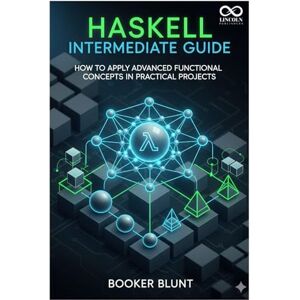 BLUNT, BOOKER Haskell Intermediate Guide: How to Apply Advanced Functional Concepts in Practical Projects (Mastering Emerging Programming Languages) BLUNT, BOOKER Haskell Intermediate Guide: How to Apply Advanced Functional Concepts in Practical Projects (Mastering Emerging Programming Languages)