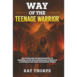 Thorpe, Ray THE WAY OF THE TEENAGE WARRIOR: An Action & Adventure Novel of Survival in the Wild Australian Outback in a Dystopian & Post-Apocalyptic World Thorpe, Ray THE WAY OF THE TEENAGE WARRIOR: An Action & Adventure Novel of Survival in the Wild Australian Outback in a Dystopian & Post-Apocalyptic World