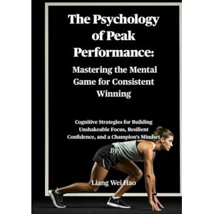 Hao, Liang Wei The Psychology of Peak Performance: Mastering the Mental Game for Consistent Winning: Cognitive Strategies for Building Unshakeable Focus, Resilient Confidence, and a Champion's Mindset Hao, Liang Wei The Psychology of Peak Performance: Mastering the Mental Game for Consistent Winning: Cognitive Strategies for Building Unshakeable Focus, Resilient Confidence, and a Champion's Mindset