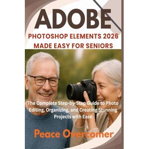 Overcomer, Peace Adobe Photoshop Elements 2026 Made Easy for Seniors: The Complete Step-by-Step Guide to Photo Editing, Organizing, and Creating Stunning Projects with Ease Overcomer, Peace Adobe Photoshop Elements 2026 Made Easy for Seniors: The Complete Step-by-Step Guide to Photo Editing, Organizing, and Creating Stunning Projects with Ease