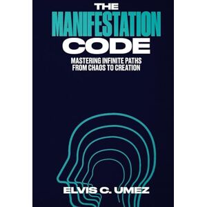 Umez, Elvis C. The Manifestation Code: Mastering Infinite Paths from Chaos to Creation Umez, Elvis C. The Manifestation Code: Mastering Infinite Paths from Chaos to Creation