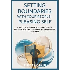 PAUL, TIMOTHY SETTING BOUNDARIES WITH YOUR PEOPLE-PLEASING SELF: A Practical Workbook to Overcome Fear of Disappointment, End Overscheduling, and Prioritize Your Needs (Self-Help) PAUL, TIMOTHY SETTING BOUNDARIES WITH YOUR PEOPLE-PLEASING SELF: A Practical Workbook to Overcome Fear of Disappointment, End Overscheduling, and Prioritize Your Needs (Self-Help)