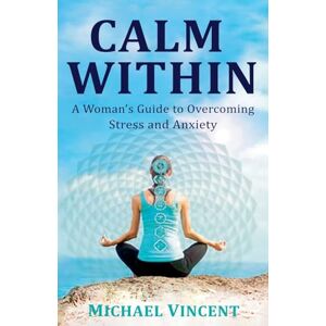 Vincent Calm Within A Woman's Guide to Overcoming Stress and Anxiety Vincent Calm Within A Woman's Guide to Overcoming Stress and Anxiety