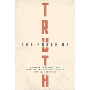 Lorenzini, Daniele The Force of Truth: Critique, Genealogy, and Truth-Telling in Michel Foucault Lorenzini, Daniele The Force of Truth: Critique, Genealogy, and Truth-Telling in Michel Foucault