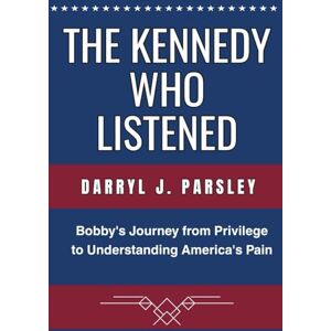 J. Parsley, Darryl The Kennedy Who Listened: Bobby's Journey from Privilege to Understanding America's Pain J. Parsley, Darryl The Kennedy Who Listened: Bobby's Journey from Privilege to Understanding America's Pain