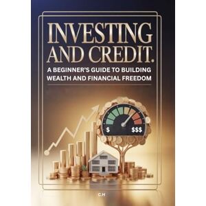 H, C Investing and Credit: A Beginner’s Guide to Building Wealth and Financial Freedom: Master the Fundamentals of Personal Finance, Credit Management, and Smart Investing H, C Investing and Credit: A Beginner’s Guide to Building Wealth and Financial Freedom: Master the Fundamentals of Personal Finance, Credit Management, and Smart Investing