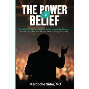 Sidor MD, Mardoche The Power of Belief: How Ideas Shape Leaders, Nations and the Future Sidor MD, Mardoche The Power of Belief: How Ideas Shape Leaders, Nations and the Future