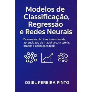 PINTO, OSIEL Modelos de Classificação, Regressão e Redes Neurais: Modelos de Classificação, Regressão e Redes Neurais PINTO, OSIEL Modelos de Classificação, Regressão e Redes Neurais: Modelos de Classificação, Regressão e Redes Neurais