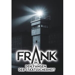 Roland Frank In den Fängen der Staatssicherheit: Ein Zeitzeugenbericht über das MfS mit ihren Abteilungen HVA und SND (Wenn die schützende Angst verschwindet) Roland Frank In den Fängen der Staatssicherheit: Ein Zeitzeugenbericht über das MfS mit ihren Abteilungen HVA und SND (Wenn die schützende Angst verschwindet)