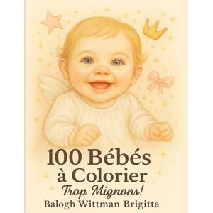 BALOGH WITTMAN, BRIGITTA 100 adorables bébés à colorier: Un livre de coloriage relaxant et attendrissant BALOGH WITTMAN, BRIGITTA 100 adorables bébés à colorier: Un livre de coloriage relaxant et attendrissant