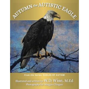 Wise M.Ed, W.D. Eagles of Autism: Autumn the Autistic Eagle Book One Wise M.Ed, W.D. Eagles of Autism: Autumn the Autistic Eagle Book One
