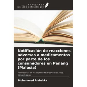 Alshakka, Mohammed Notificación de reacciones adversas a medicamentos por parte de los consumidores en Penang (Malasia): Perspectivas de los profesionales sanitarios y los consumidores Alshakka, Mohammed Notificación de reacciones adversas a medicamentos por parte de los consumidores en Penang (Malasia): Perspectivas de los profesionales sanitarios y los consumidores