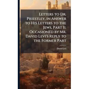 Levi, David Letters to Dr. Priestley, in Answer to His Letters to the Jews, Part Ii. Occasioned by Mr. David Levi's Reply to the Former Part Levi, David Letters to Dr. Priestley, in Answer to His Letters to the Jews, Part Ii. Occasioned by Mr. David Levi's Reply to the Former Part