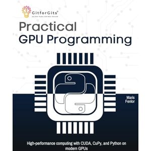 Fenlor, Maris Practical GPU Programming: High-performance computing with CUDA, CuPy, and Python on modern GPUs Fenlor, Maris Practical GPU Programming: High-performance computing with CUDA, CuPy, and Python on modern GPUs