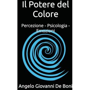 De Boni, Angelo Giovanni Il Potere del Colore: Percezione Psicologia Emozioni De Boni, Angelo Giovanni Il Potere del Colore: Percezione Psicologia Emozioni