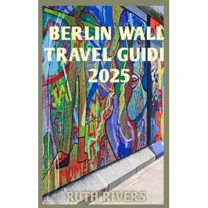Rivers, Ruth BERLIN WALL TRAVEL GUIDE: A complete visitor's guide through journey to Berlin Wall and history. Rivers, Ruth BERLIN WALL TRAVEL GUIDE: A complete visitor's guide through journey to Berlin Wall and history.
