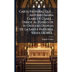 Catã²lica, Esglã(c)Sia Carta Pastoral Que ... Antonio MarÃ-a Claret Y Clarà ... Dirige Al Pueblo De Su DiÃ3cesis Despues De La Santa Pastoral Visita De 1853... Catã²lica, Esglã(c)Sia Carta Pastoral Que ... Antonio MarÃ-a Claret Y Clarà ... Dirige Al Pueblo De Su DiÃ3cesis Despues De La Santa Pastoral Visita De 1853...