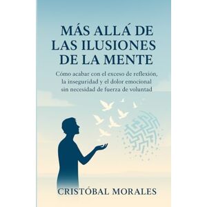 Morales, Cristóbal Más allá de las ilusiones de la mente: Cómo acabar con el pensamiento excesivo, las dudas y el dolor emocional sin fuerza de voluntad Morales, Cristóbal Más allá de las ilusiones de la mente: Cómo acabar con el pensamiento excesivo, las dudas y el dolor emocional sin fuerza de voluntad