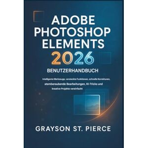 St. Pierce, Grayson ADOBE PHOTOSHOP ELEMENTS 2026 BENUTZERHANDBUCH: Intelligente Tools, versteckte Funktionen, schnelle Lösungen, beeindruckende Bearbeitungen, KI-Tricks und kreative Projekte vereinfacht. St. Pierce, Grayson ADOBE PHOTOSHOP ELEMENTS 2026 BENUTZERHANDBUCH: Intelligente Tools, versteckte Funktionen, schnelle Lösungen, beeindruckende Bearbeitungen, KI-Tricks und kreative Projekte vereinfacht.