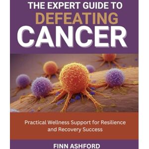 Ashford, Finn The Expert Guide to Defeating Cancer: Practical Wellness Support for Resilience and Recovery Success Ashford, Finn The Expert Guide to Defeating Cancer: Practical Wellness Support for Resilience and Recovery Success