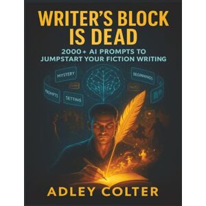 Colter, Adley Writer's Block Is Dead: 2000+ AI Prompts To Jumpstart Your Fiction Writing Colter, Adley Writer's Block Is Dead: 2000+ AI Prompts To Jumpstart Your Fiction Writing
