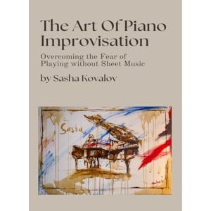 Kovalov, Oleksandr The Art of Piano Improvisation: Overcoming the Fear of Playing Without Sheet Music Kovalov, Oleksandr The Art of Piano Improvisation: Overcoming the Fear of Playing Without Sheet Music