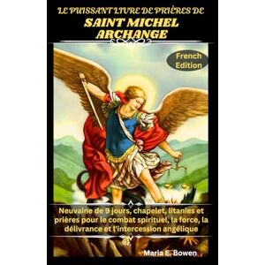E. Bowen, Maria LE PUISSANT LIVRE DE PRIÈRES DE SAINT MICHEL ARCHANGE: Neuvaine de 9 jours, chapelet, litanies et prières pour le combat spirituel, la force, la délivrance et l'intercession angélique E. Bowen, Maria LE PUISSANT LIVRE DE PRIÈRES DE SAINT MICHEL ARCHANGE: Neuvaine de 9 jours, chapelet, litanies et prières pour le combat spirituel, la force, la délivrance et l'intercession angélique