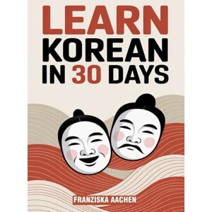 AACHEN, FRANZISKA LEARN KOREAN IN 30 DAYS: Master Everyday Korean in Just One Month (Speak, Read, and Understand Korean with Confidence) AACHEN, FRANZISKA LEARN KOREAN IN 30 DAYS: Master Everyday Korean in Just One Month (Speak, Read, and Understand Korean with Confidence)