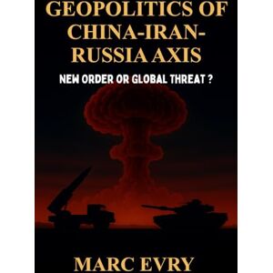 Evry, Marc Geopolitics of China-Iran-Russia Axis: New Order or Global Threat ? Evry, Marc Geopolitics of China-Iran-Russia Axis: New Order or Global Threat ?