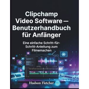 Fletcher, Hudson Clipchamp Video Software – Benutzerhandbuch für Anfänger: Eine einfache Schritt-für-Schritt-Anleitung zum Filmemachen (Edit Like a Pro) Fletcher, Hudson Clipchamp Video Software – Benutzerhandbuch für Anfänger: Eine einfache Schritt-für-Schritt-Anleitung zum Filmemachen (Edit Like a Pro)